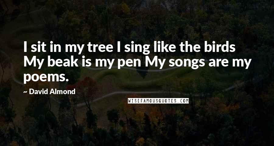 David Almond Quotes: I sit in my tree I sing like the birds My beak is my pen My songs are my poems.