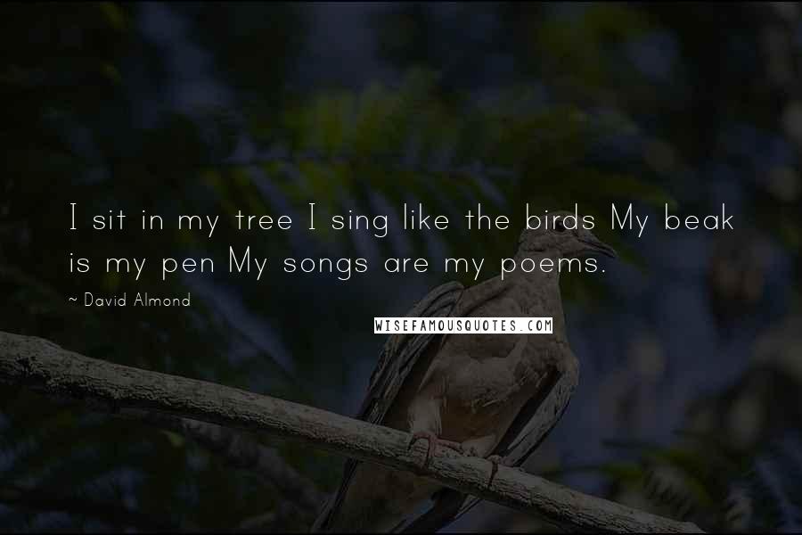 David Almond Quotes: I sit in my tree I sing like the birds My beak is my pen My songs are my poems.