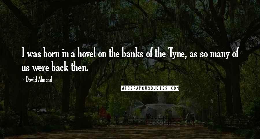 David Almond Quotes: I was born in a hovel on the banks of the Tyne, as so many of us were back then.