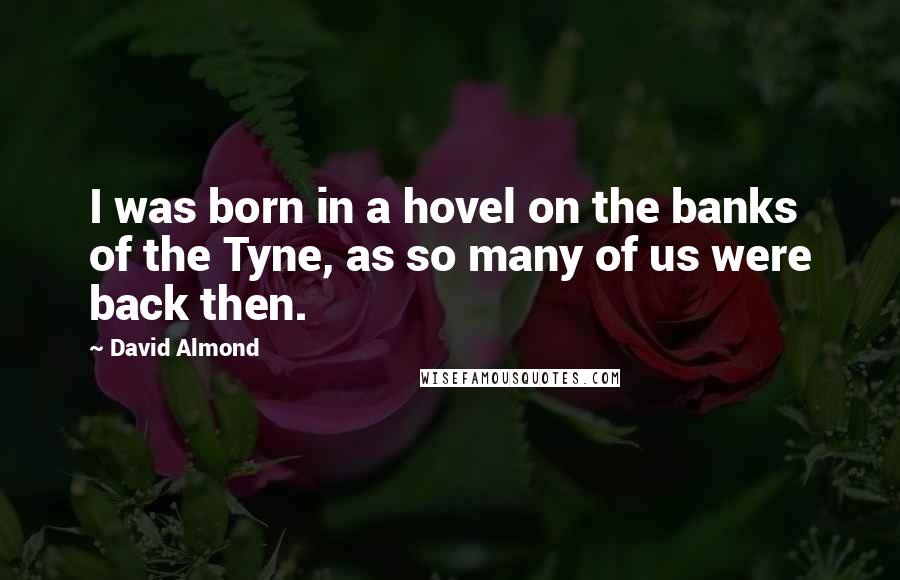 David Almond Quotes: I was born in a hovel on the banks of the Tyne, as so many of us were back then.