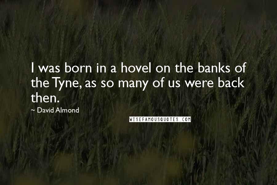 David Almond Quotes: I was born in a hovel on the banks of the Tyne, as so many of us were back then.