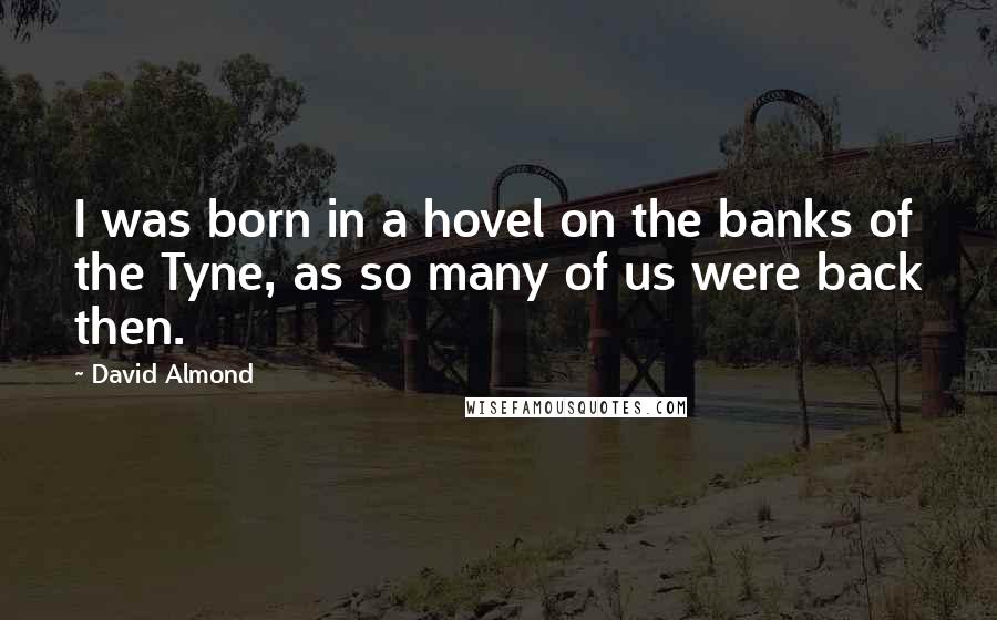 David Almond Quotes: I was born in a hovel on the banks of the Tyne, as so many of us were back then.