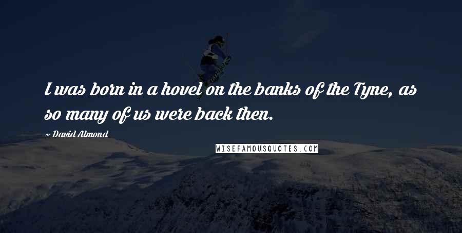 David Almond Quotes: I was born in a hovel on the banks of the Tyne, as so many of us were back then.