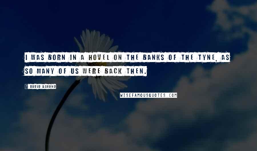 David Almond Quotes: I was born in a hovel on the banks of the Tyne, as so many of us were back then.