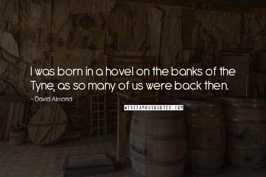 David Almond Quotes: I was born in a hovel on the banks of the Tyne, as so many of us were back then.