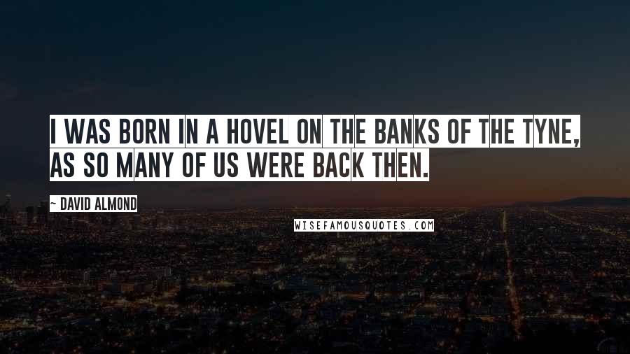 David Almond Quotes: I was born in a hovel on the banks of the Tyne, as so many of us were back then.