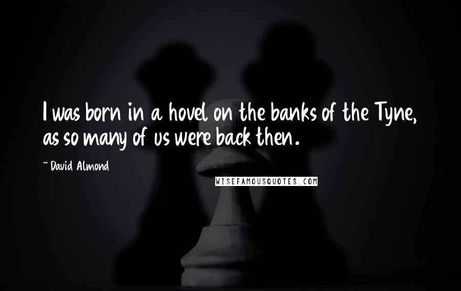 David Almond Quotes: I was born in a hovel on the banks of the Tyne, as so many of us were back then.