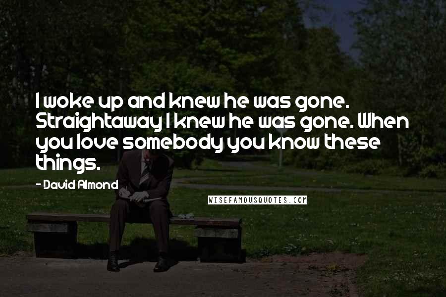 David Almond Quotes: I woke up and knew he was gone. Straightaway I knew he was gone. When you love somebody you know these things.