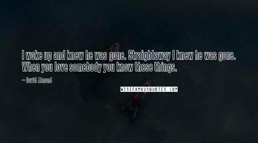 David Almond Quotes: I woke up and knew he was gone. Straightaway I knew he was gone. When you love somebody you know these things.