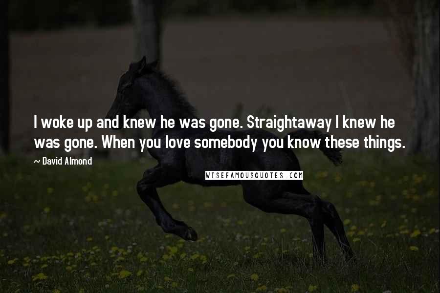 David Almond Quotes: I woke up and knew he was gone. Straightaway I knew he was gone. When you love somebody you know these things.