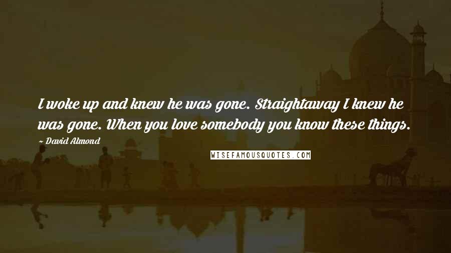 David Almond Quotes: I woke up and knew he was gone. Straightaway I knew he was gone. When you love somebody you know these things.