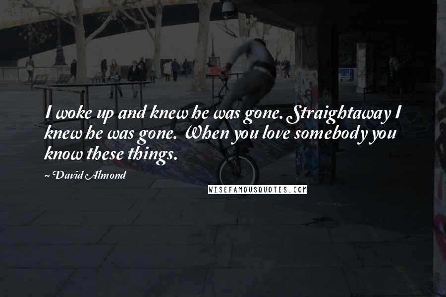 David Almond Quotes: I woke up and knew he was gone. Straightaway I knew he was gone. When you love somebody you know these things.