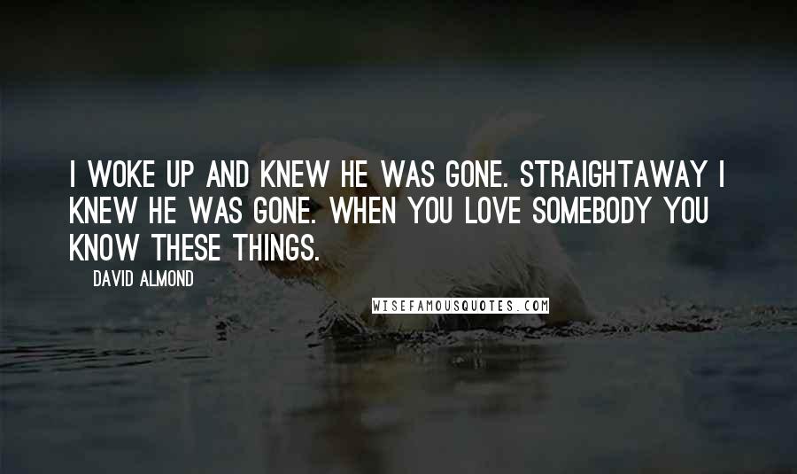 David Almond Quotes: I woke up and knew he was gone. Straightaway I knew he was gone. When you love somebody you know these things.