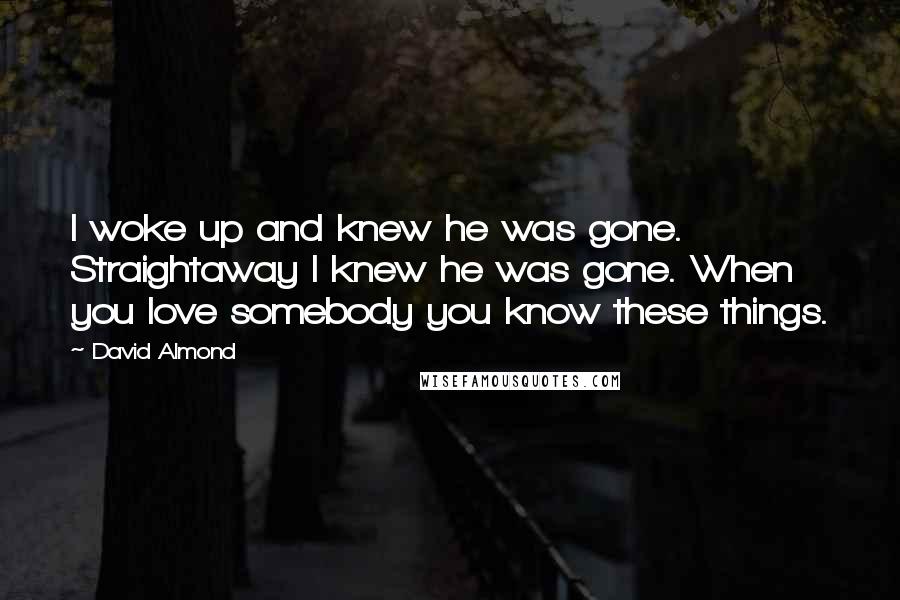 David Almond Quotes: I woke up and knew he was gone. Straightaway I knew he was gone. When you love somebody you know these things.