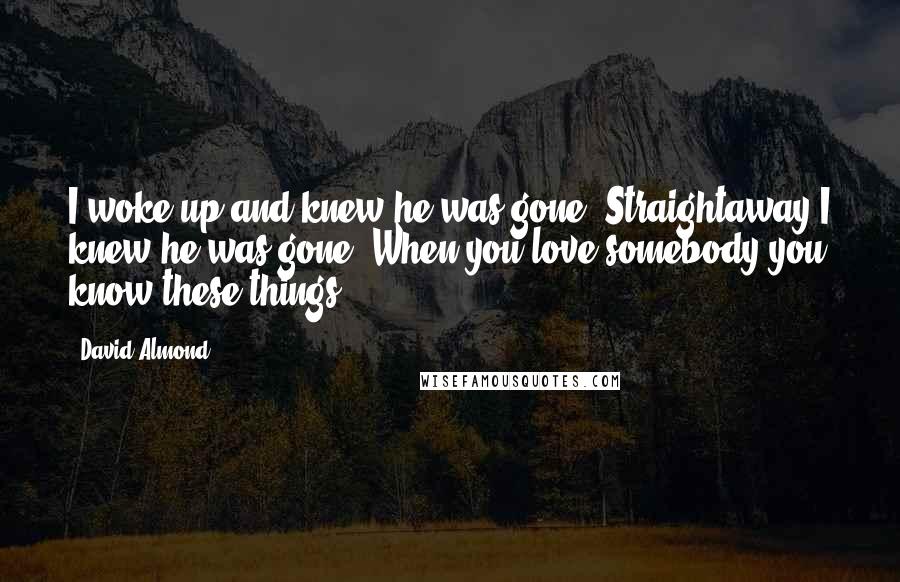 David Almond Quotes: I woke up and knew he was gone. Straightaway I knew he was gone. When you love somebody you know these things.