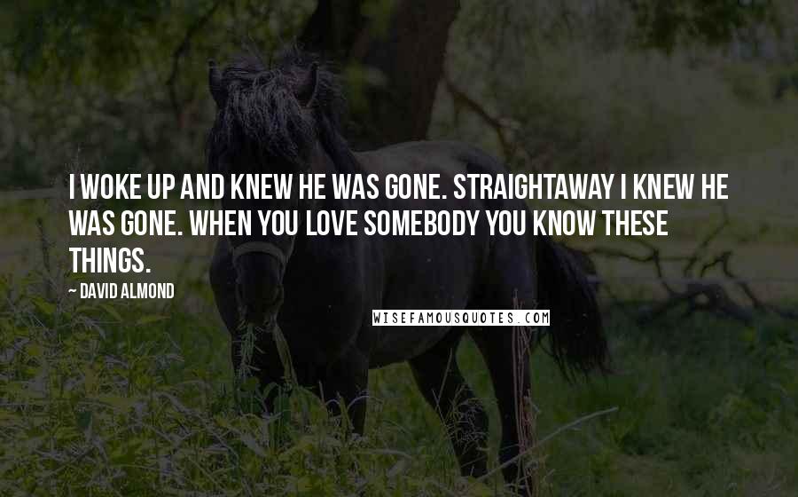 David Almond Quotes: I woke up and knew he was gone. Straightaway I knew he was gone. When you love somebody you know these things.