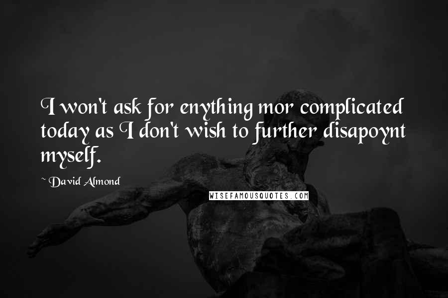 David Almond Quotes: I won't ask for enything mor complicated today as I don't wish to further disapoynt myself.
