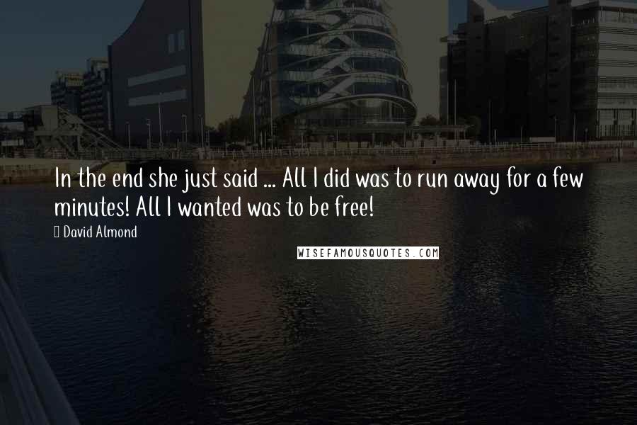 David Almond Quotes: In the end she just said ... All I did was to run away for a few minutes! All I wanted was to be free!