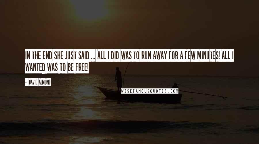David Almond Quotes: In the end she just said ... All I did was to run away for a few minutes! All I wanted was to be free!