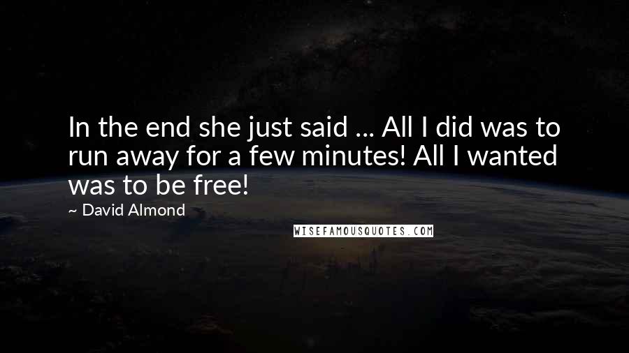 David Almond Quotes: In the end she just said ... All I did was to run away for a few minutes! All I wanted was to be free!