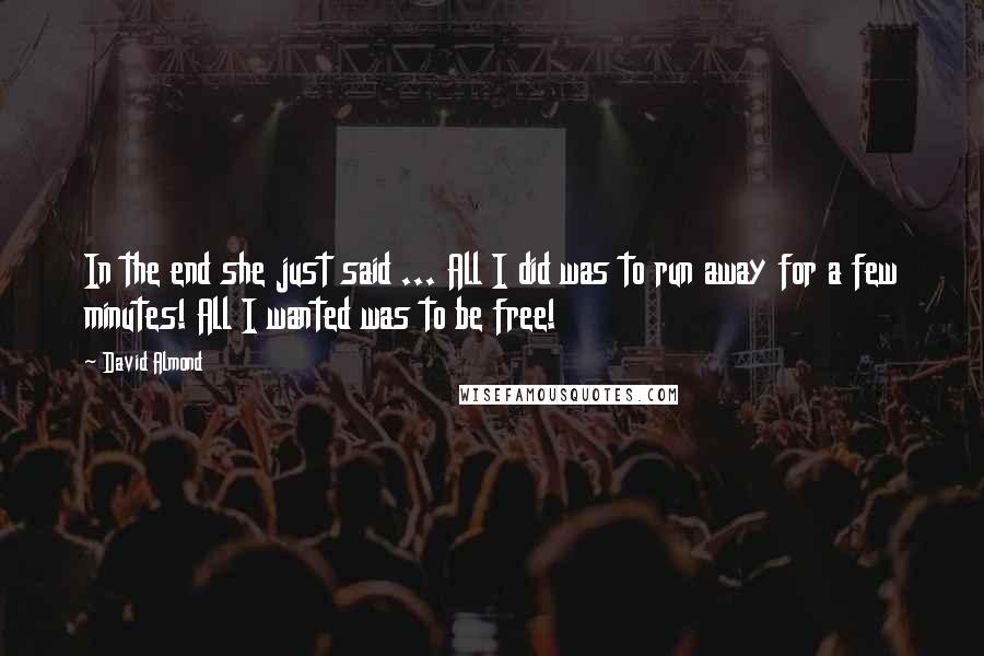 David Almond Quotes: In the end she just said ... All I did was to run away for a few minutes! All I wanted was to be free!