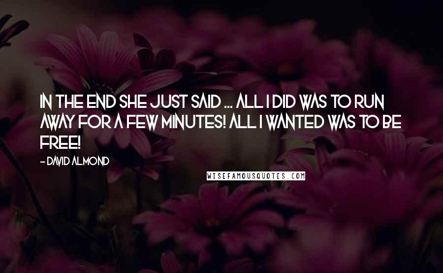 David Almond Quotes: In the end she just said ... All I did was to run away for a few minutes! All I wanted was to be free!