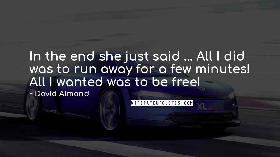 David Almond Quotes: In the end she just said ... All I did was to run away for a few minutes! All I wanted was to be free!