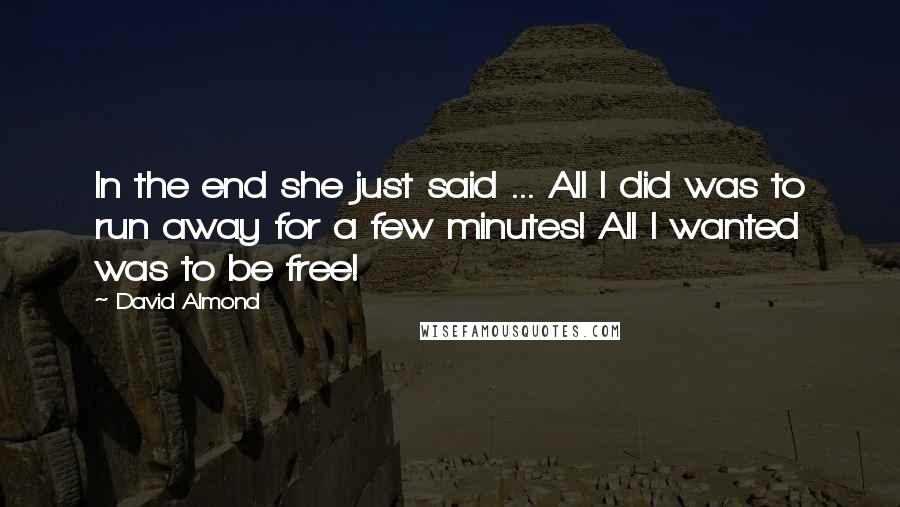 David Almond Quotes: In the end she just said ... All I did was to run away for a few minutes! All I wanted was to be free!