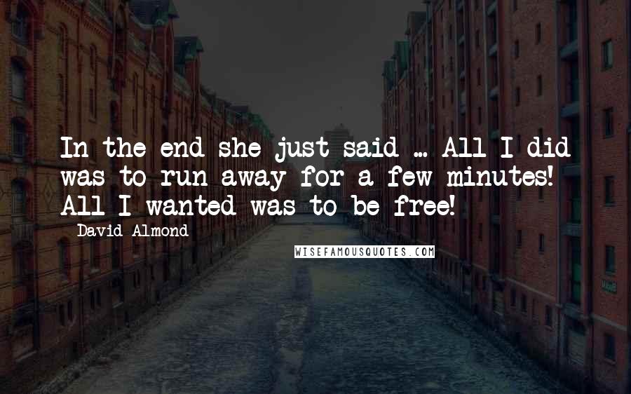 David Almond Quotes: In the end she just said ... All I did was to run away for a few minutes! All I wanted was to be free!