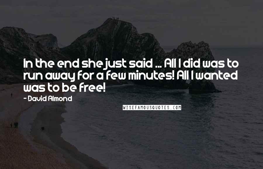 David Almond Quotes: In the end she just said ... All I did was to run away for a few minutes! All I wanted was to be free!
