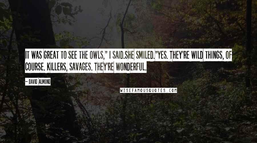 David Almond Quotes: It was great to see the owls," I said.She smiled."Yes. They're wild things, of course. Killers, savages. They're wonderful.