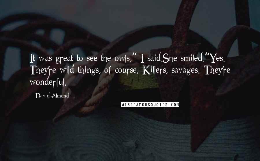 David Almond Quotes: It was great to see the owls," I said.She smiled."Yes. They're wild things, of course. Killers, savages. They're wonderful.