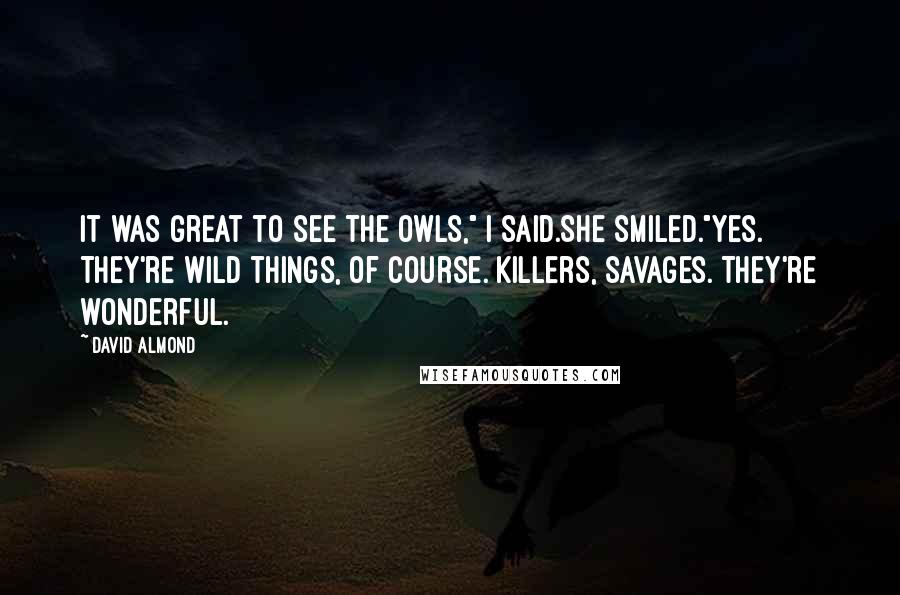 David Almond Quotes: It was great to see the owls," I said.She smiled."Yes. They're wild things, of course. Killers, savages. They're wonderful.