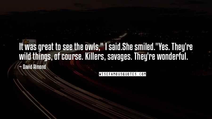 David Almond Quotes: It was great to see the owls," I said.She smiled."Yes. They're wild things, of course. Killers, savages. They're wonderful.