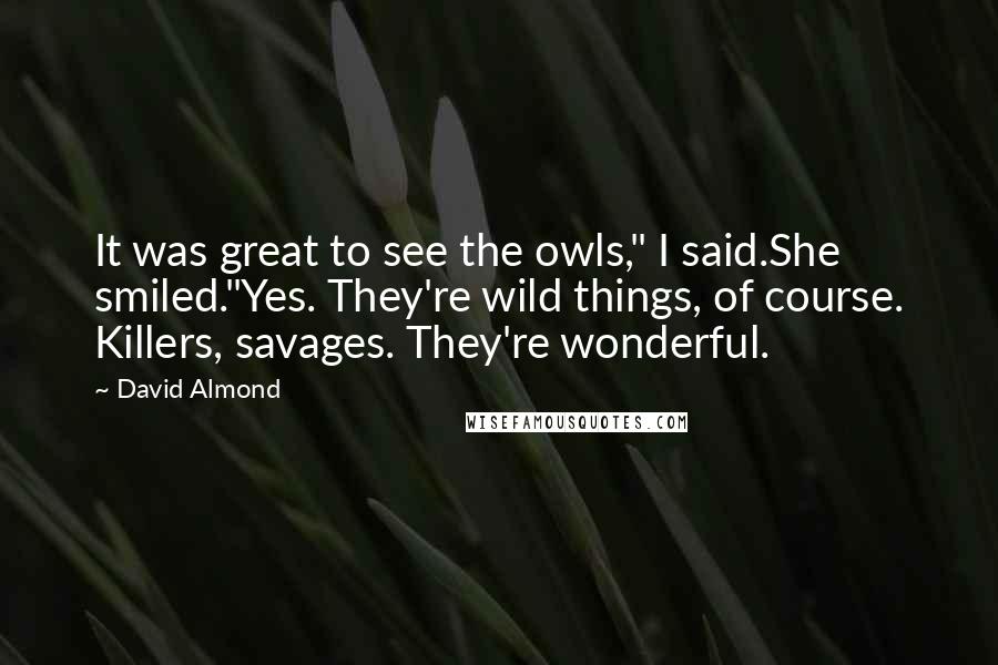 David Almond Quotes: It was great to see the owls," I said.She smiled."Yes. They're wild things, of course. Killers, savages. They're wonderful.