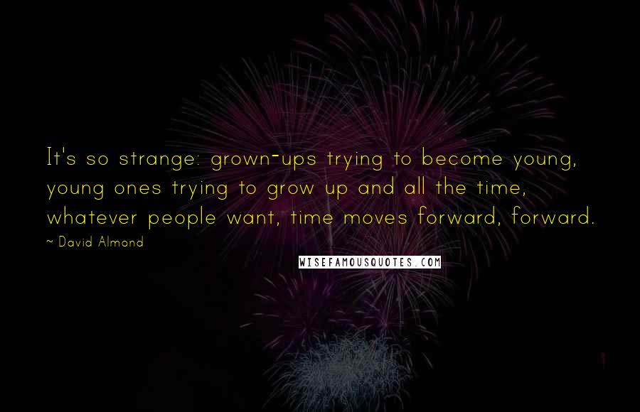 David Almond Quotes: It's so strange: grown-ups trying to become young, young ones trying to grow up and all the time, whatever people want, time moves forward, forward.