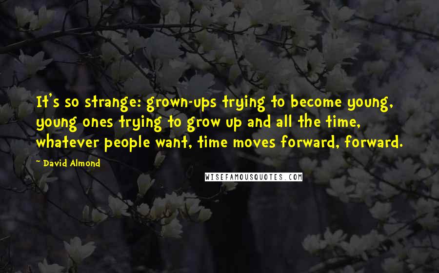 David Almond Quotes: It's so strange: grown-ups trying to become young, young ones trying to grow up and all the time, whatever people want, time moves forward, forward.