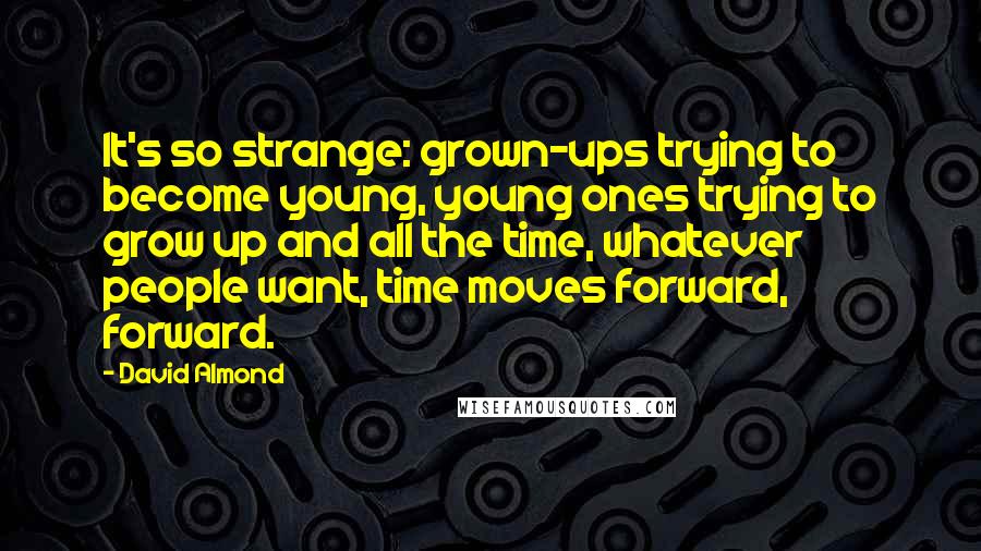 David Almond Quotes: It's so strange: grown-ups trying to become young, young ones trying to grow up and all the time, whatever people want, time moves forward, forward.