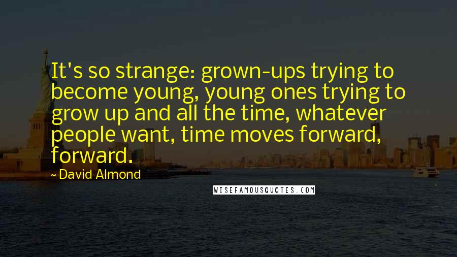 David Almond Quotes: It's so strange: grown-ups trying to become young, young ones trying to grow up and all the time, whatever people want, time moves forward, forward.