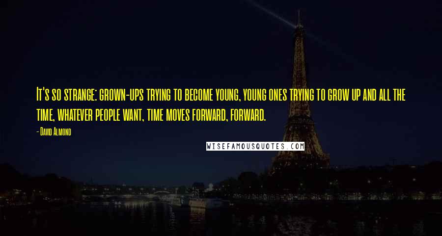 David Almond Quotes: It's so strange: grown-ups trying to become young, young ones trying to grow up and all the time, whatever people want, time moves forward, forward.