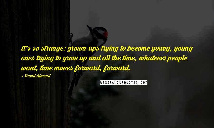 David Almond Quotes: It's so strange: grown-ups trying to become young, young ones trying to grow up and all the time, whatever people want, time moves forward, forward.