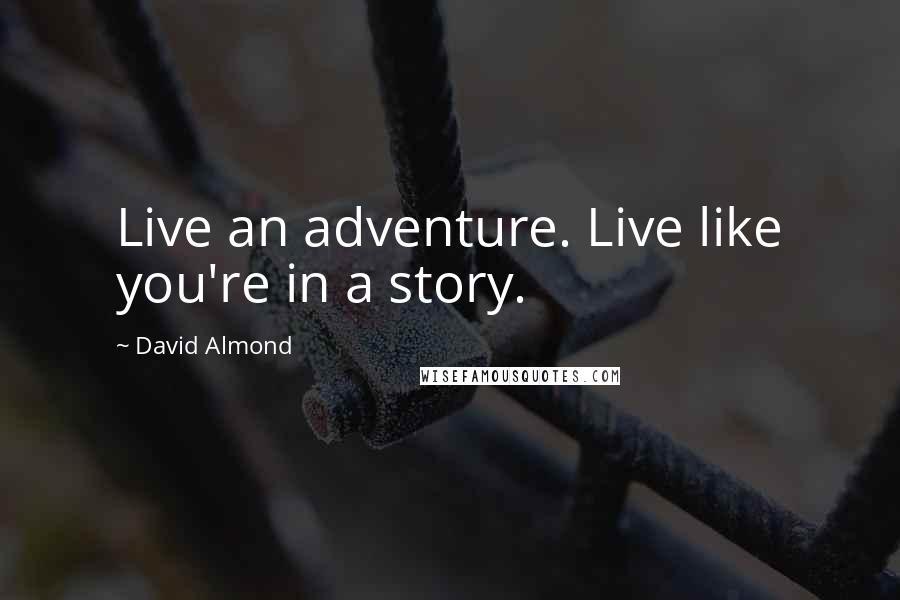 David Almond Quotes: Live an adventure. Live like you're in a story.