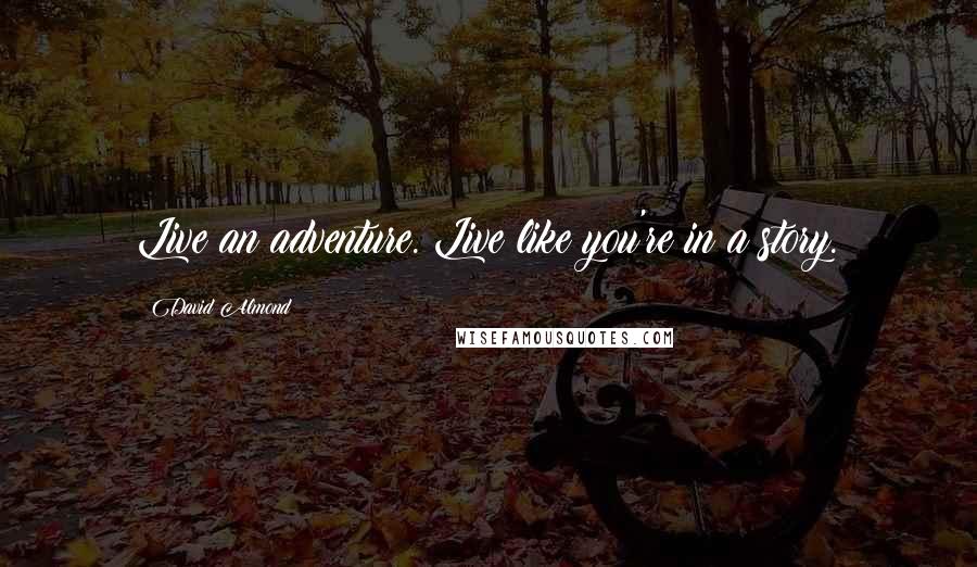 David Almond Quotes: Live an adventure. Live like you're in a story.