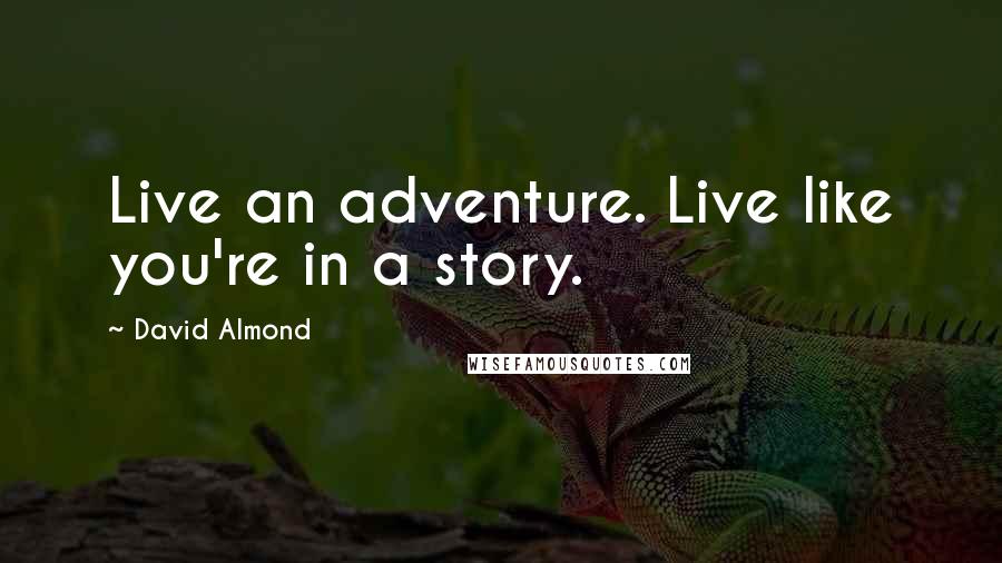 David Almond Quotes: Live an adventure. Live like you're in a story.