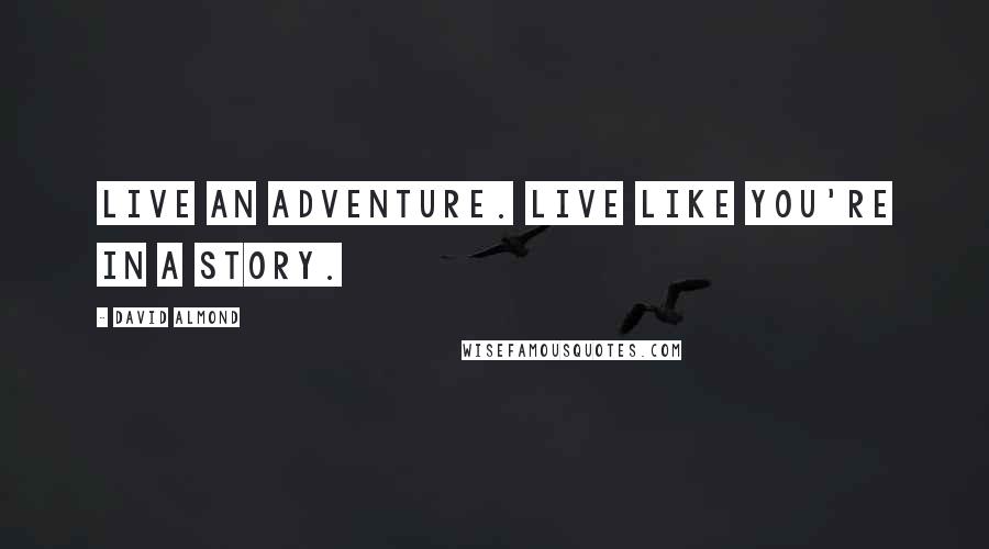 David Almond Quotes: Live an adventure. Live like you're in a story.