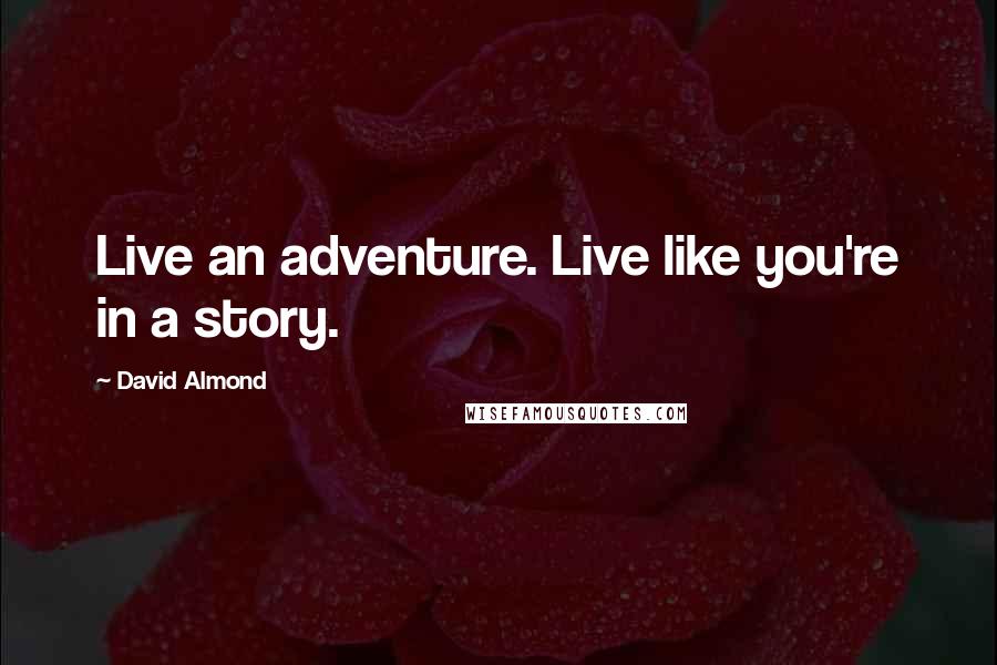 David Almond Quotes: Live an adventure. Live like you're in a story.