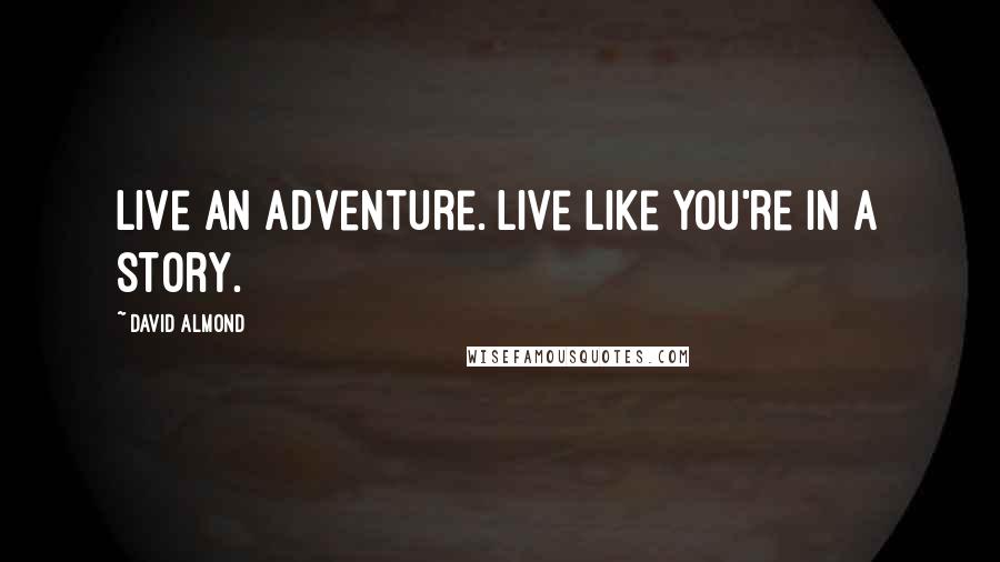 David Almond Quotes: Live an adventure. Live like you're in a story.