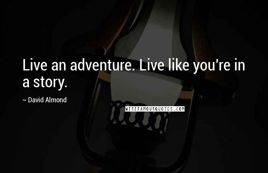David Almond Quotes: Live an adventure. Live like you're in a story.