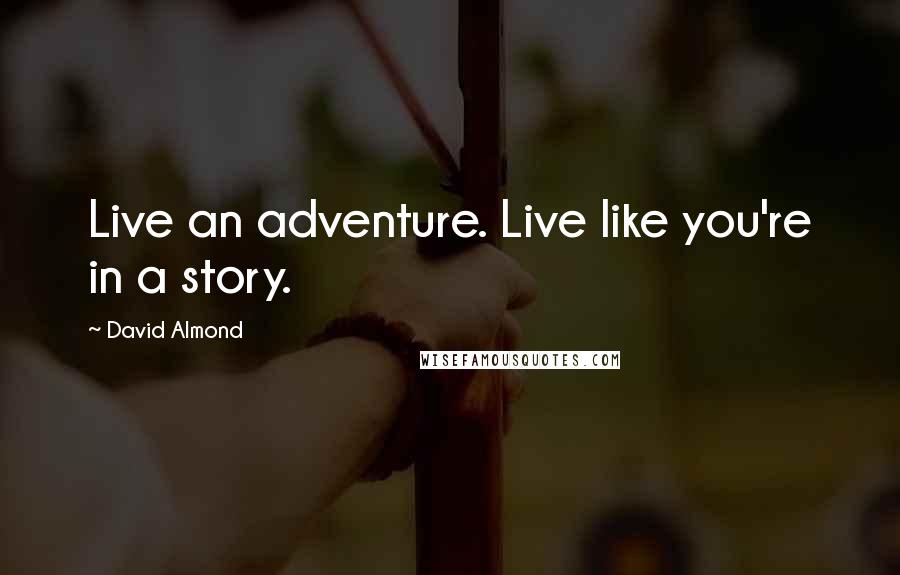 David Almond Quotes: Live an adventure. Live like you're in a story.