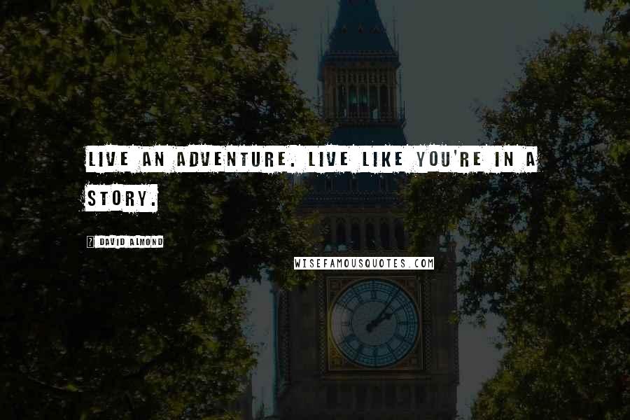 David Almond Quotes: Live an adventure. Live like you're in a story.